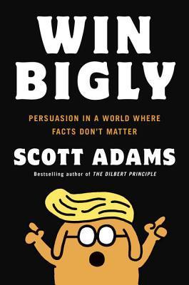 Win Bigly: Persuasion in a World Where Facts Don't Matter book cover