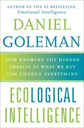 Ecological Intelligence: How Knowing the Hidden Impacts of What We Buy Can Change Everything