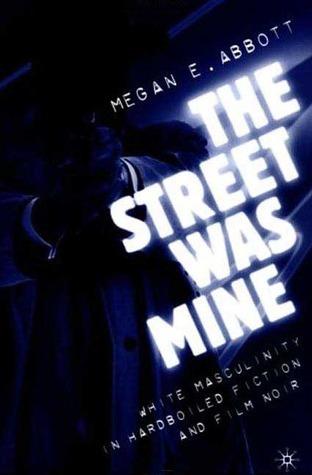 The Street Was Mine: White Masculinity in Hardboiled Fiction and Film Noir book cover