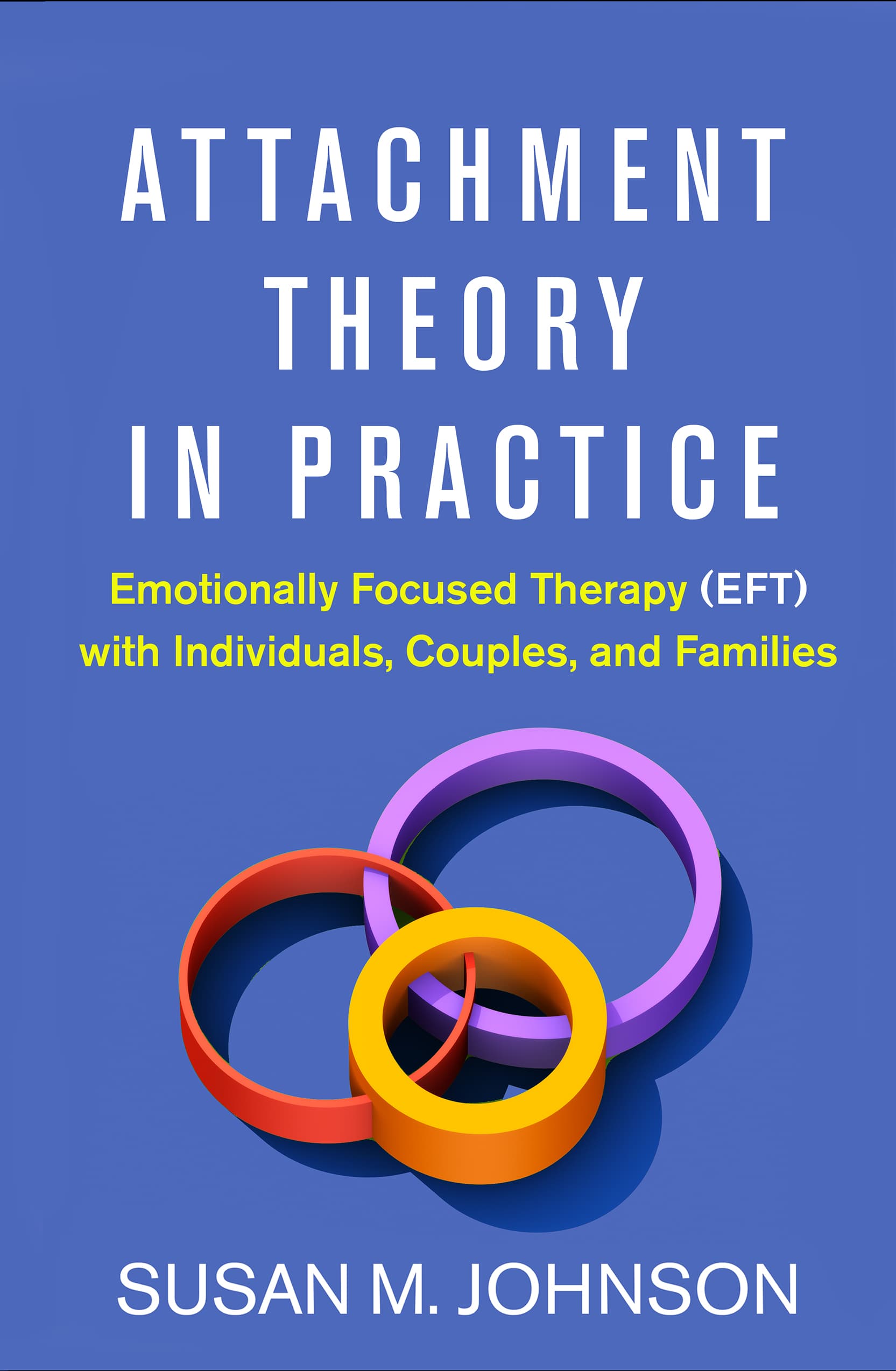 Attachment Theory in Practice: Emotionally Focused Therapy (EFT) with Individuals, Couples, and Families book cover